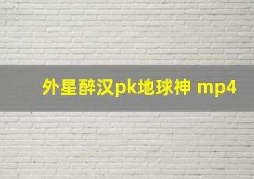 外星醉汉pk地球神 mp4